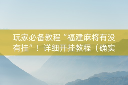 玩家必备教程“福建麻将有没有挂”！详细开挂教程（确实真的有挂)-知乎