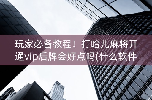 玩家必备教程！打哈儿麻将开通vip后牌会好点吗(什么软件可以赢)