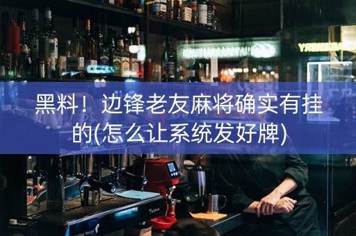 黑料！边锋老友麻将确实有挂的(怎么让系统发好牌)