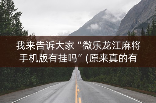 我来告诉大家“微乐龙江麻将手机版有挂吗”(原来真的有挂)-知乎