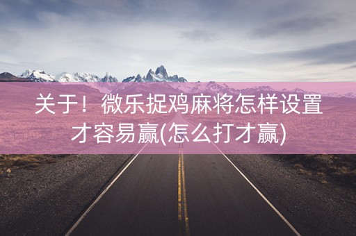 关于！微乐捉鸡麻将怎样设置才容易赢(怎么打才赢)