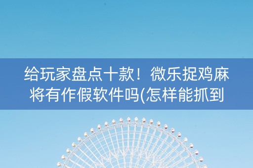 给玩家盘点十款！微乐捉鸡麻将有作假软件吗(怎样能抓到好牌)