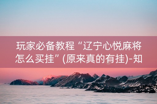 玩家必备教程“辽宁心悦麻将怎么买挂”(原来真的有挂)-知乎