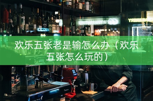 欢乐五张老是输怎么办（欢乐五张怎么玩的）