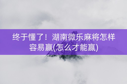 终于懂了！湖南微乐麻将怎样容易赢(怎么才能赢)