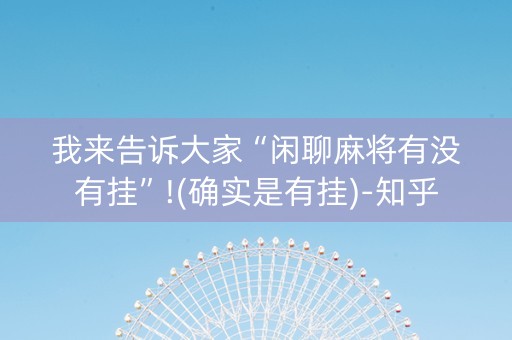 我来告诉大家“闲聊麻将有没有挂”!(确实是有挂)-知乎