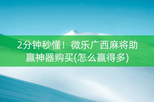 2分钟秒懂！微乐广西麻将助赢神器购买(怎么赢得多)
