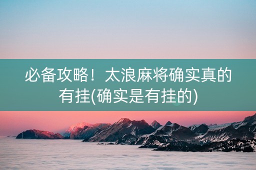 必备攻略！太浪麻将确实真的有挂(确实是有挂的)