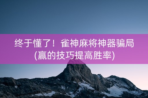 终于懂了！雀神麻将神器骗局(赢的技巧提高胜率)