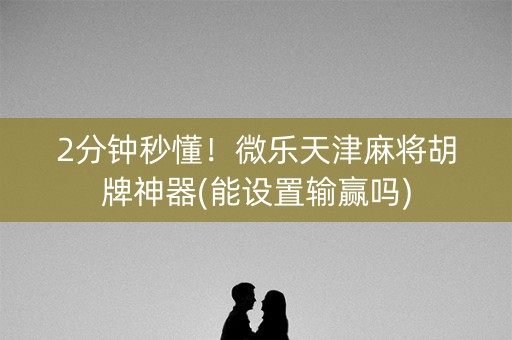 2分钟秒懂！微乐天津麻将胡牌神器(能设置输赢吗)