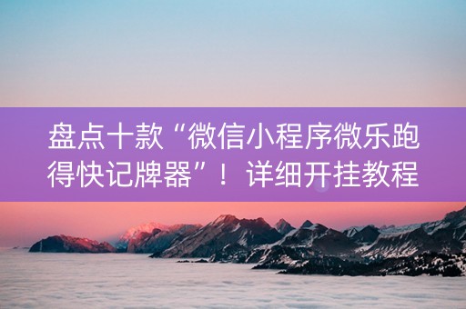 盘点十款“微信小程序微乐跑得快记牌器”！详细开挂教程（确实真的有挂)-知乎