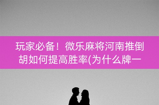 玩家必备！微乐麻将河南推倒胡如何提高胜率(为什么牌一直很差)