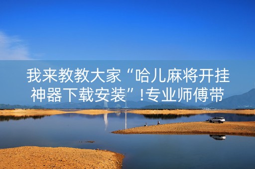 我来教教大家“哈儿麻将开挂神器下载安装”!专业师傅带你一起了解（详细教程）-知乎