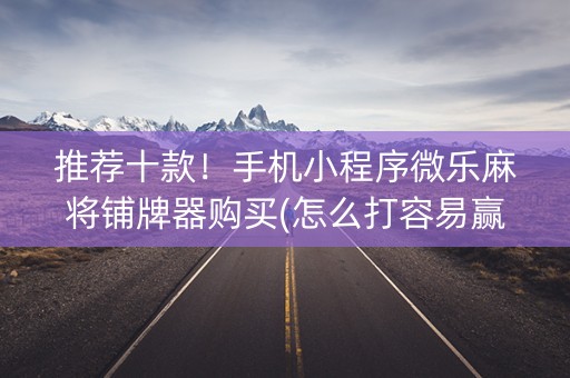 推荐十款！手机小程序微乐麻将铺牌器购买(怎么打容易赢)