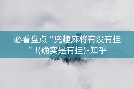 必看盘点“兜趣麻将有没有挂”!(确实是有挂)-知乎