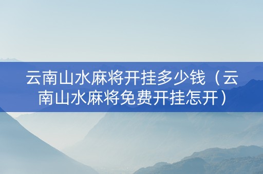 云南山水麻将开挂多少钱（云南山水麻将免费开挂怎开）