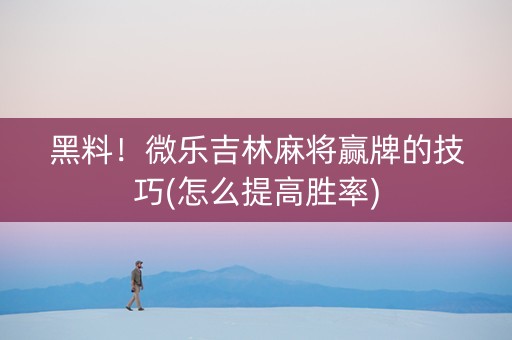 黑料！微乐吉林麻将赢牌的技巧(怎么提高胜率)