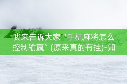 我来告诉大家“手机麻将怎么控制输赢”(原来真的有挂)-知乎