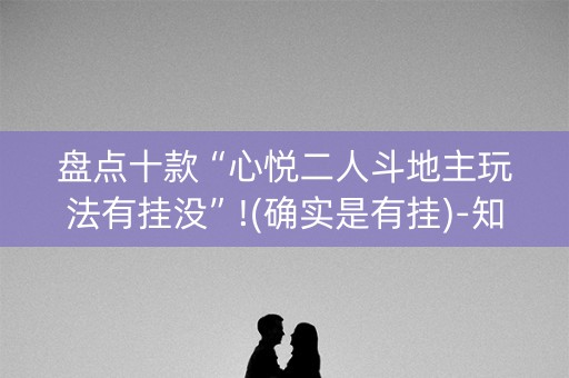盘点十款“心悦二人斗地主玩法有挂没”!(确实是有挂)-知乎