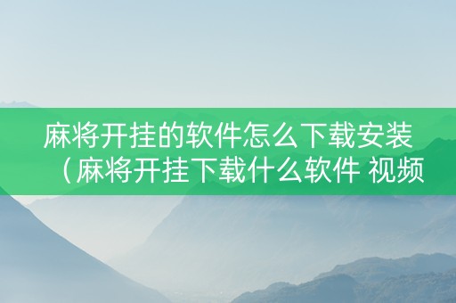 麻将开挂的软件怎么下载安装（麻将开挂下载什么软件 视频教程）