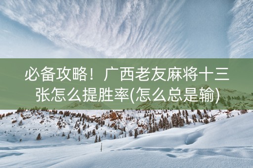 必备攻略！广西老友麻将十三张怎么提胜率(怎么总是输)