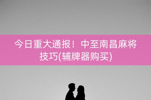 今日重大通报！中至南昌麻将技巧(辅牌器购买)