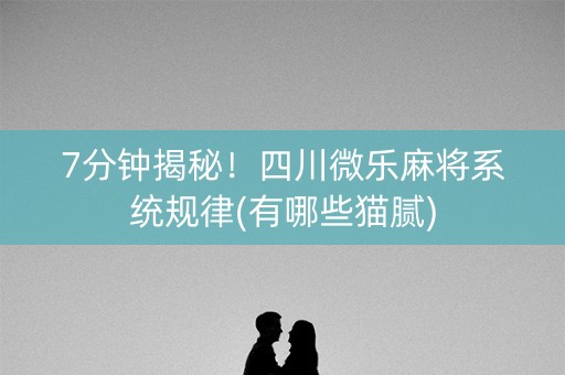 7分钟揭秘！四川微乐麻将系统规律(有哪些猫腻)