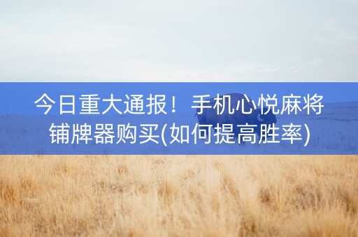 今日重大通报！手机心悦麻将铺牌器购买(如何提高胜率)