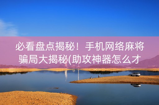 必看盘点揭秘！手机网络麻将骗局大揭秘(助攻神器怎么才会赢)