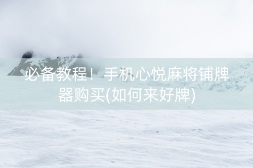 必备教程！手机心悦麻将铺牌器购买(如何来好牌)