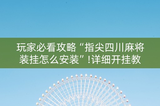 玩家必看攻略“指尖四川麻将装挂怎么安装”!详细开挂教程-知乎