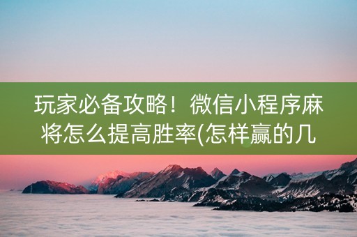玩家必备攻略！微信小程序麻将怎么提高胜率(怎样赢的几率大)