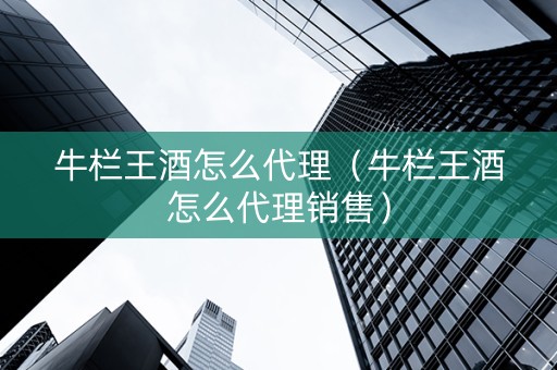 牛栏王酒怎么代理（牛栏王酒怎么代理销售）