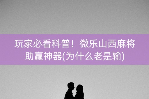 玩家必看科普！微乐山西麻将助赢神器(为什么老是输)
