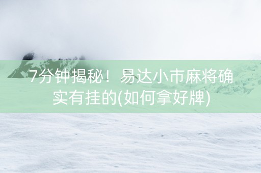 7分钟揭秘！易达小市麻将确实有挂的(如何拿好牌)