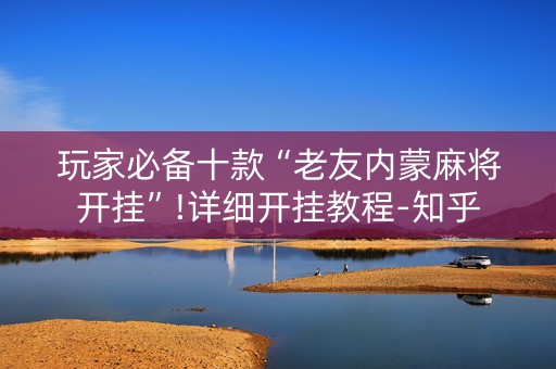 玩家必备十款“老友内蒙麻将开挂”!详细开挂教程-知乎