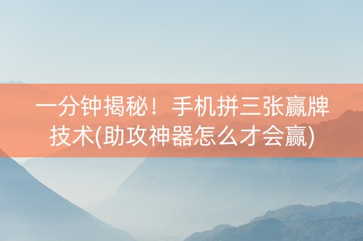 一分钟揭秘！手机拼三张赢牌技术(助攻神器怎么才会赢)