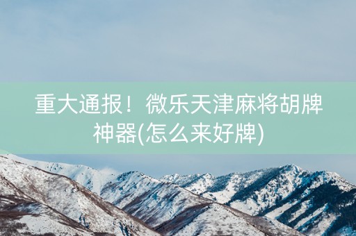 重大通报！微乐天津麻将胡牌神器(怎么来好牌)