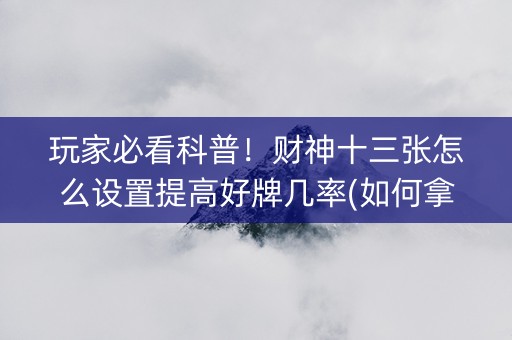 玩家必看科普！财神十三张怎么设置提高好牌几率(如何拿好牌)
