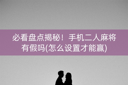 必看盘点揭秘！手机二人麻将有假吗(怎么设置才能赢)