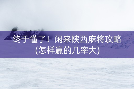 终于懂了！闲来陕西麻将攻略(怎样赢的几率大)