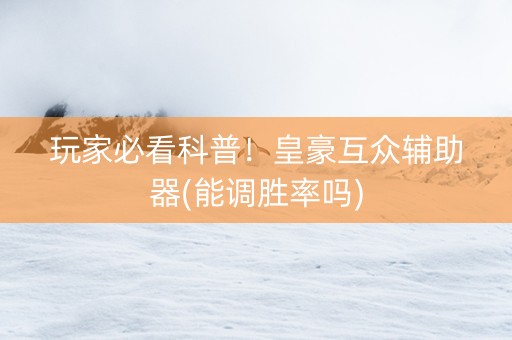 玩家必看科普！皇豪互众辅助器(能调胜率吗)