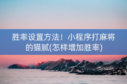 胜率设置方法！小程序打麻将的猫腻(怎样增加胜率)