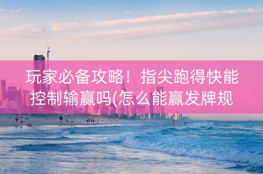 玩家必备攻略！指尖跑得快能控制输赢吗(怎么能赢发牌规律)