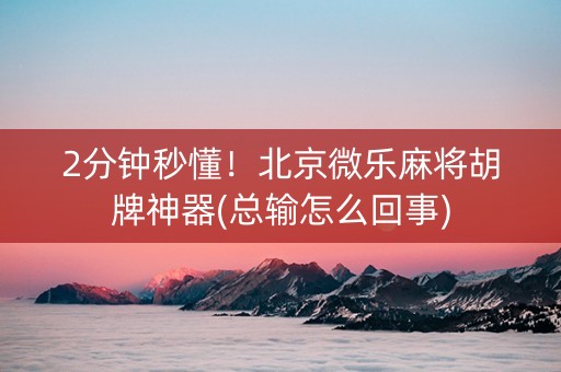 2分钟秒懂！北京微乐麻将胡牌神器(总输怎么回事)