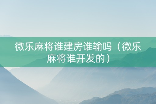 微乐麻将谁建房谁输吗（微乐麻将谁开发的）