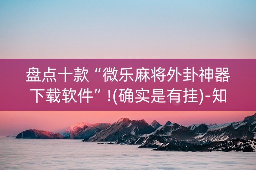 盘点十款“微乐麻将外卦神器下载软件”!(确实是有挂)-知乎