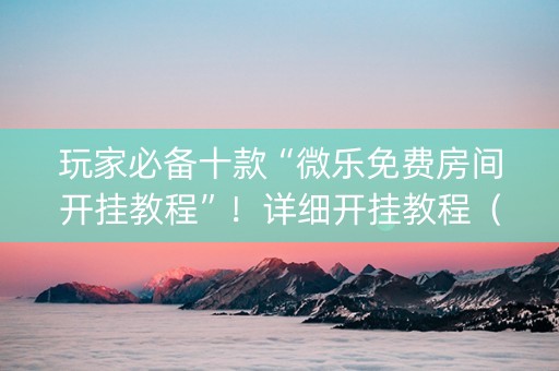 玩家必备十款“微乐免费房间开挂教程”！详细开挂教程（确实真的有挂)-知乎