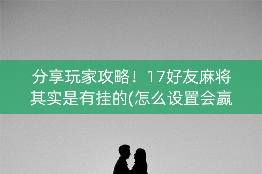 分享玩家攻略！17好友麻将其实是有挂的(怎么设置会赢)