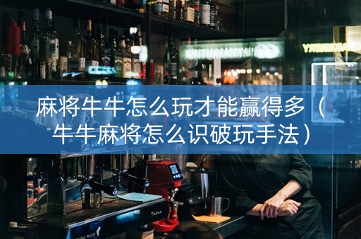 麻将牛牛怎么玩才能赢得多（牛牛麻将怎么识破玩手法）